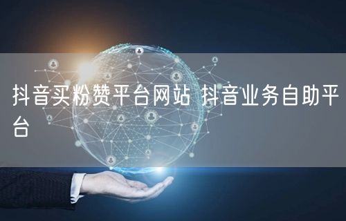 抖音买粉赞平台网站 抖音业务自助平台