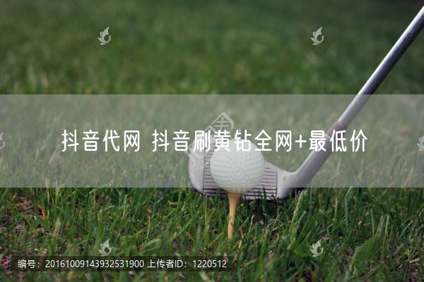 抖音代网 抖音刷黄钻全网+最低价