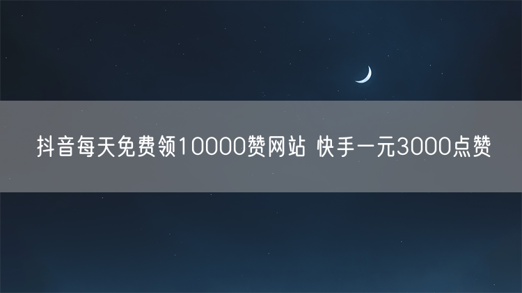 抖音每天免费领10000赞网站 快手一元3000点赞