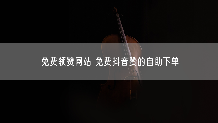 免费领赞网站 免费抖音赞的自助下单