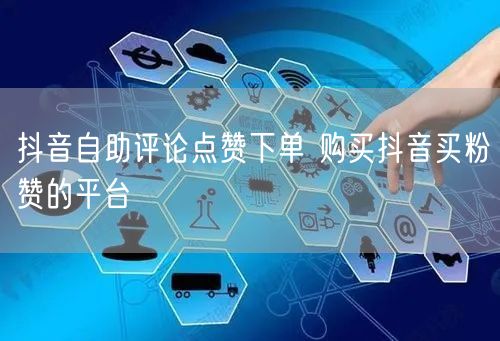 抖音自助评论点赞下单 购买抖音买粉赞的平台