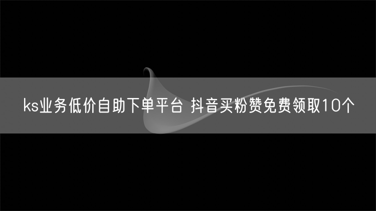 ks业务低价自助下单平台 抖音买粉赞免费领取10个