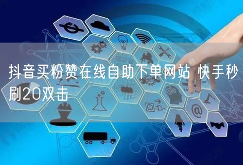 抖音买粉赞在线自助下单网站 快手秒刷20双击