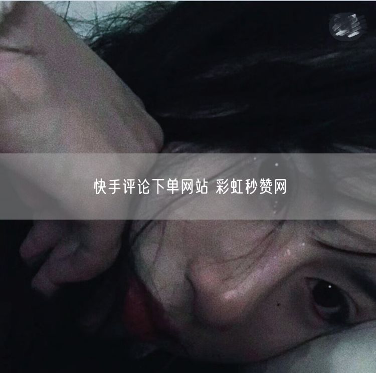 快手评论下单网站 彩虹秒赞网