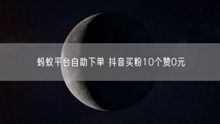 蚂蚁平台自助下单 抖音买粉10个赞0元