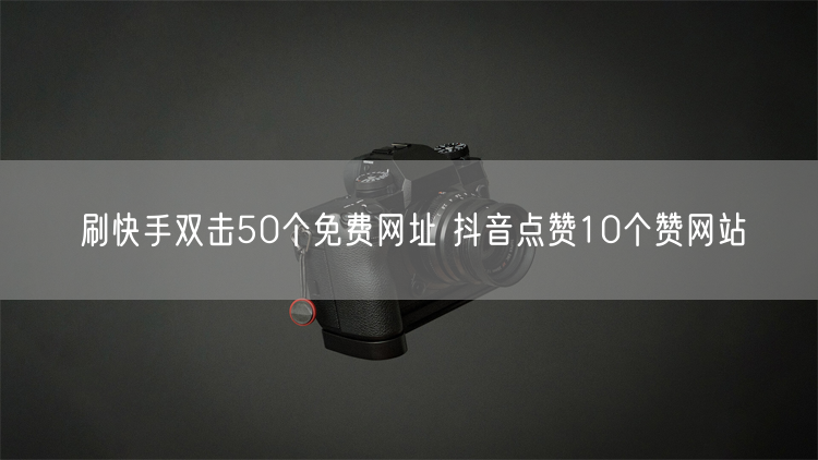 刷快手双击50个免费网址 抖音点赞10个赞网站