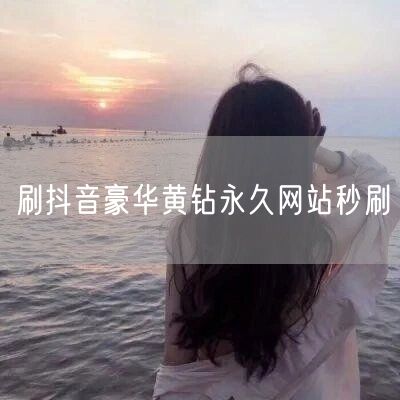 刷抖音豪华黄钻永久网站秒刷