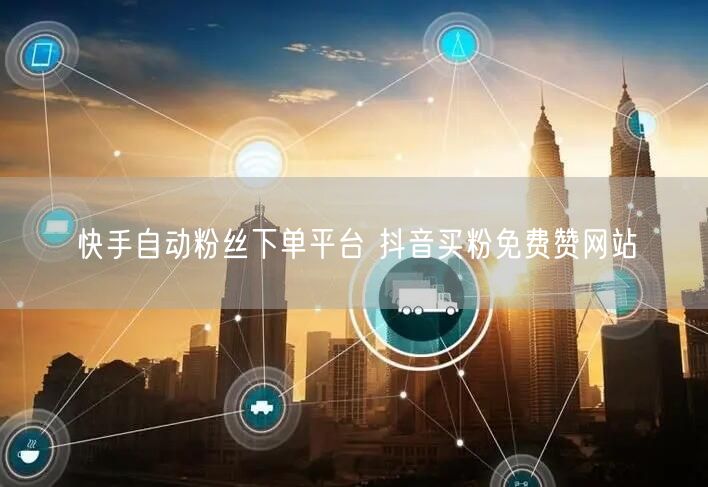 快手自动粉丝下单平台 抖音买粉免费赞网站