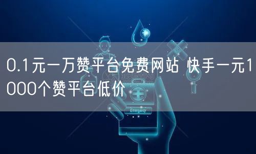 0.1元一万赞平台免费网站 快手一元1000个赞平台低价