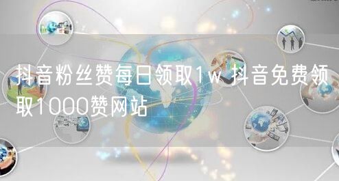 抖音粉丝赞每日领取1w 抖音免费领取1000赞网站