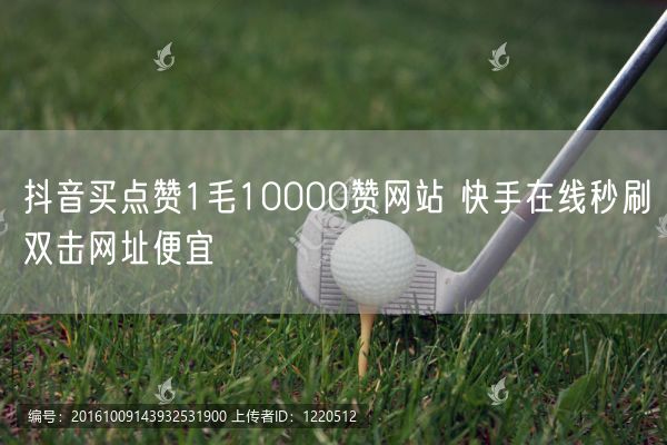 抖音买点赞1毛10000赞网站 快手在线秒刷双击网址便宜