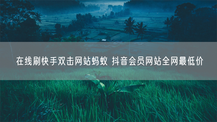 在线刷快手双击网站蚂蚁 抖音会员网站全网最低价