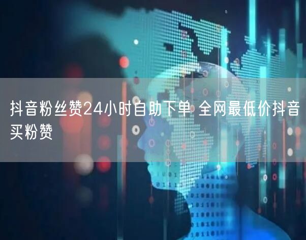 抖音粉丝赞24小时自助下单 全网最低价抖音买粉赞