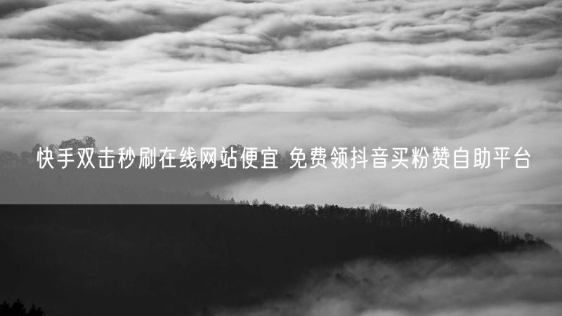 快手双击秒刷在线网站便宜 免费领抖音买粉赞自助平台