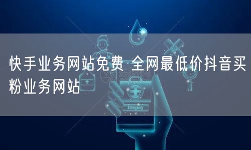 快手业务网站免费 全网最低价抖音买粉业务网站