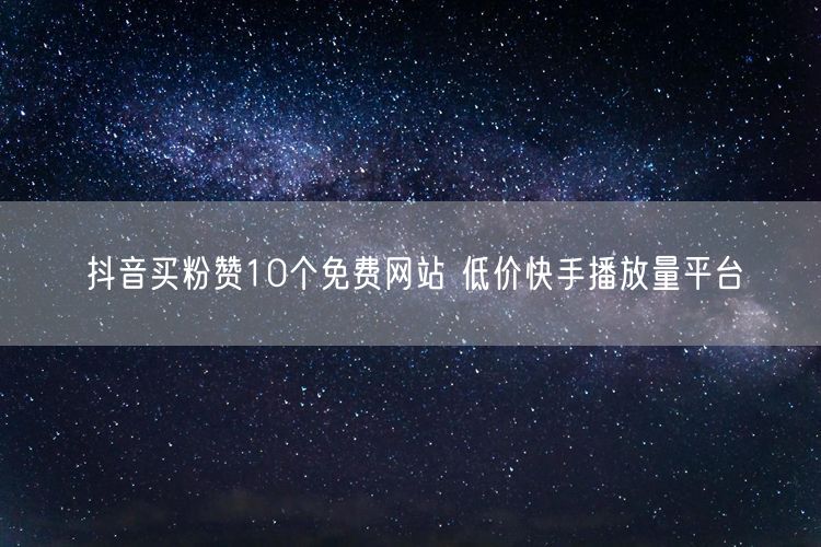 抖音买粉赞10个免费网站 低价快手播放量平台