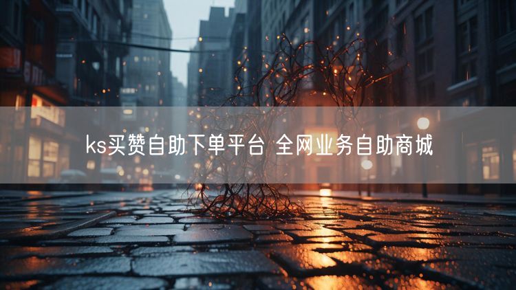 ks买赞自助下单平台 全网业务自助商城