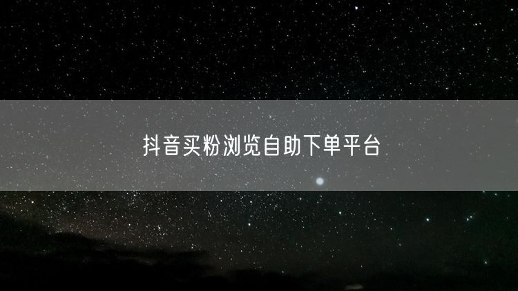 抖音买粉浏览自助下单平台