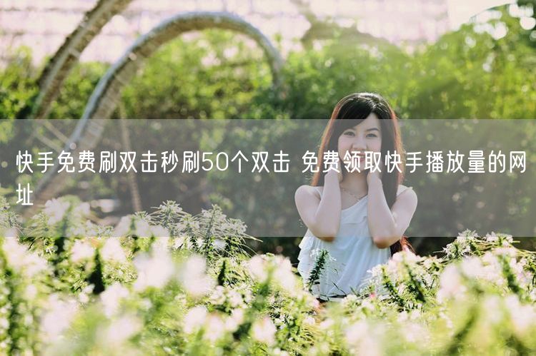 快手免费刷双击秒刷50个双击 免费领取快手播放量的网址