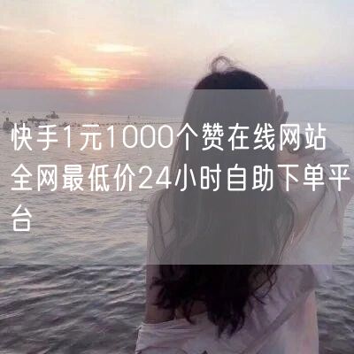 快手1元1000个赞在线网站 全网最低价24小时自助下单平台