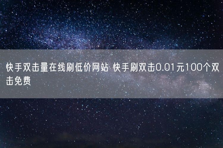 快手双击量在线刷低价网站 快手刷双击0.01元100个双击免费