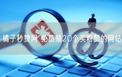 橘子秒赞网 免费领20个买粉赞的网站