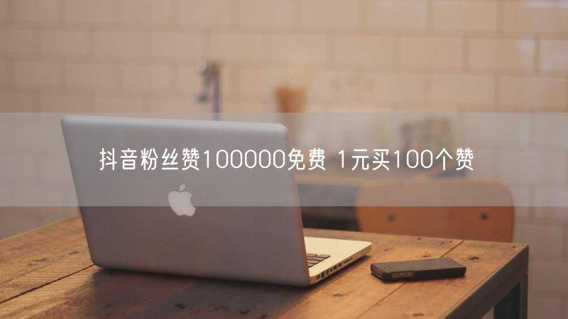抖音粉丝赞100000免费 1元买100个赞