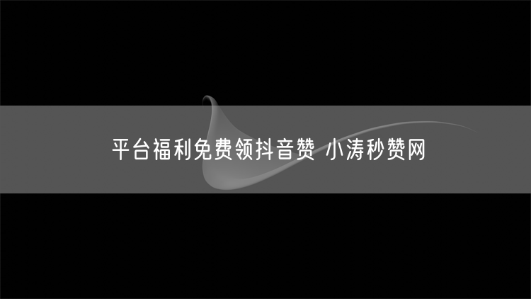 平台福利免费领抖音赞 小涛秒赞网