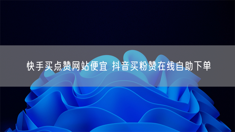 快手买点赞网站便宜 抖音买粉赞在线自助下单