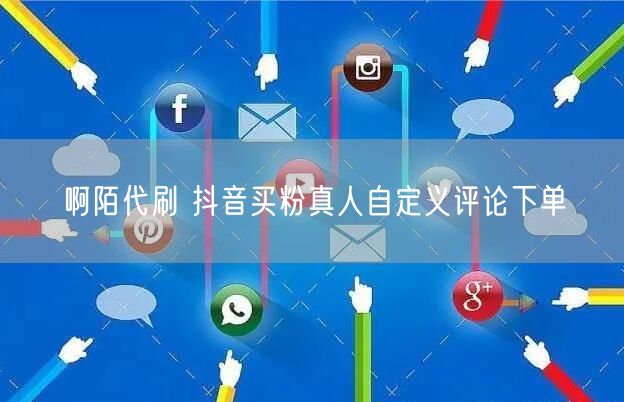 啊陌代刷 抖音买粉真人自定义评论下单