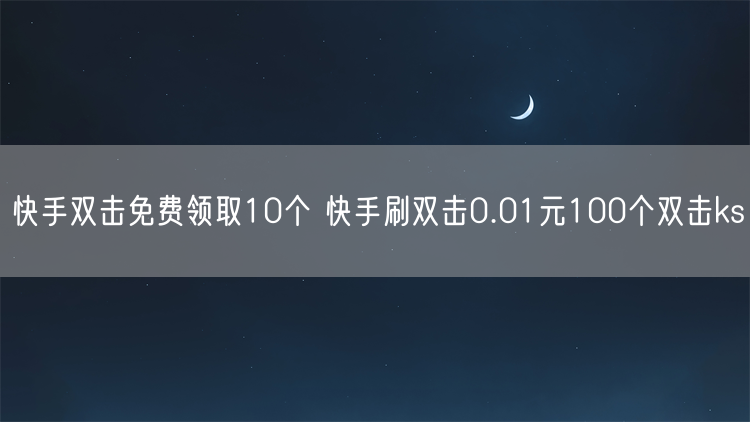 快手双击免费领取10个 快手刷双击0.01元100个双击ks
