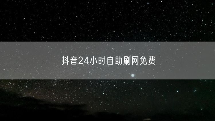 抖音24小时自助刷网免费