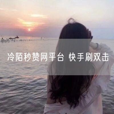 冷陌秒赞网平台 快手刷双击