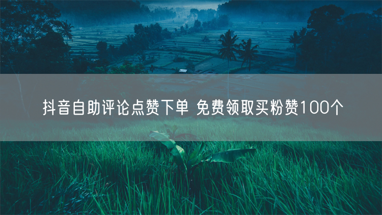 抖音自助评论点赞下单 免费领取买粉赞100个