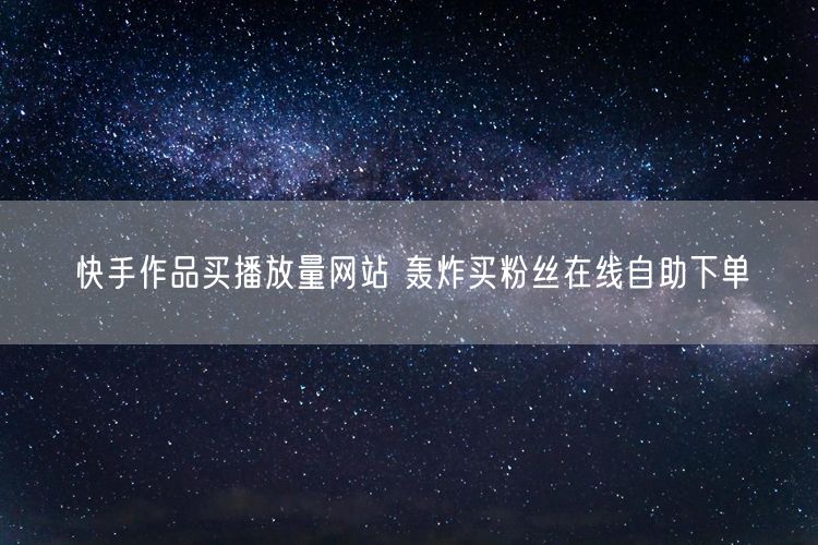 快手作品买播放量网站 轰炸买粉丝在线自助下单