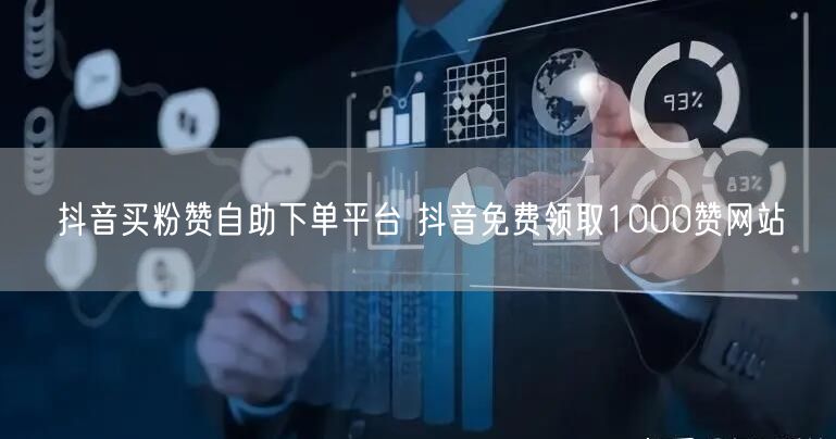 抖音买粉赞自助下单平台 抖音免费领取1000赞网站
