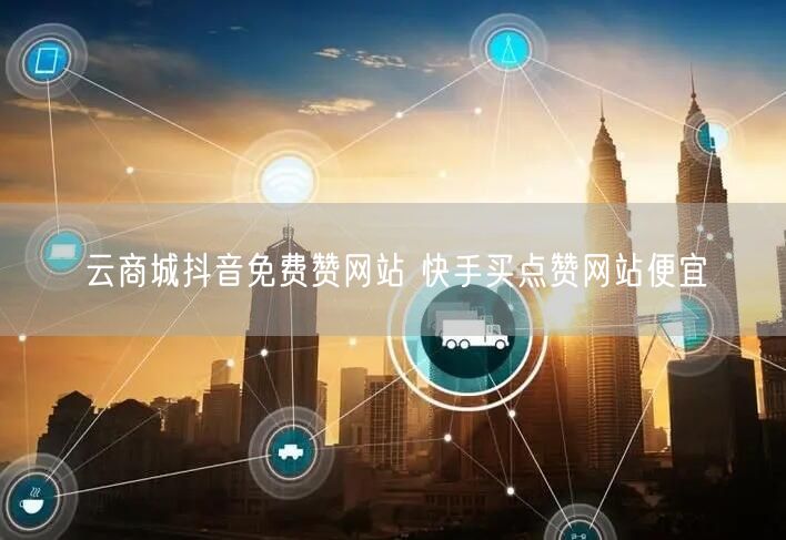 云商城抖音免费赞网站 快手买点赞网站便宜