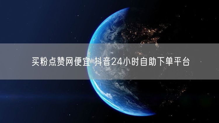 买粉点赞网便宜 抖音24小时自助下单平台