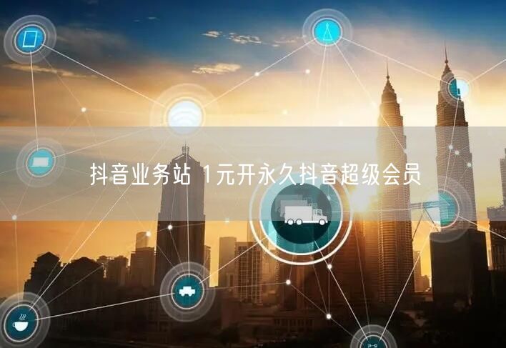 抖音业务站 1元开永久抖音超级会员