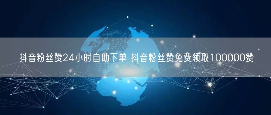 抖音粉丝赞24小时自助下单 抖音粉丝赞免费领取100000赞