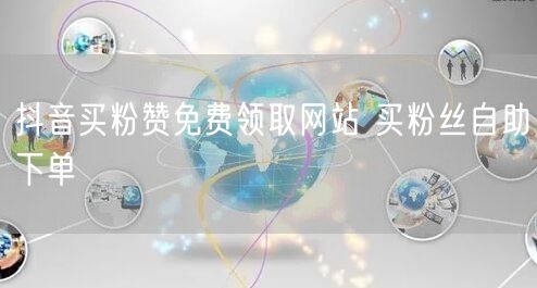抖音买粉赞免费领取网站 买粉丝自助下单