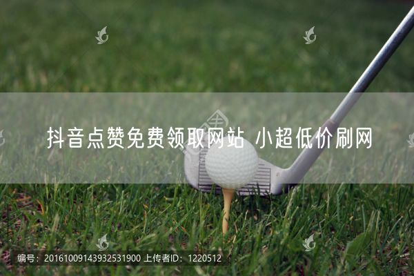 抖音点赞免费领取网站 小超低价刷网