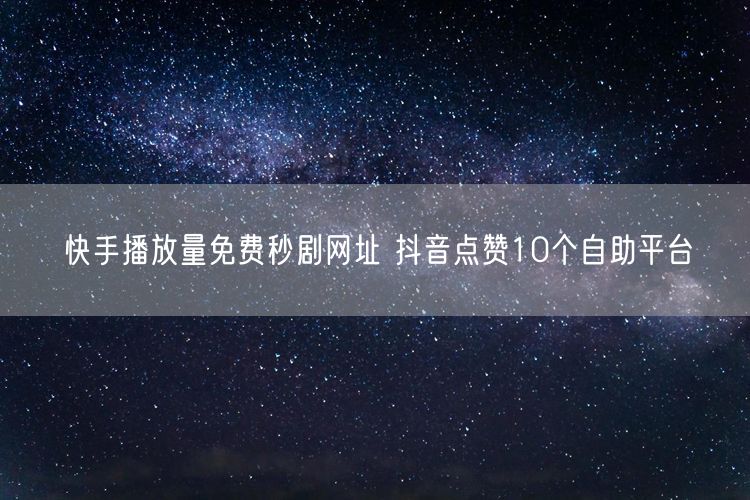 快手播放量免费秒剧网址 抖音点赞10个自助平台