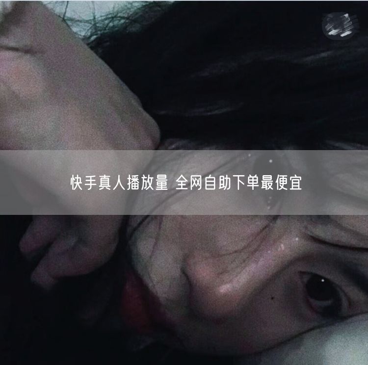 快手真人播放量 全网自助下单最便宜