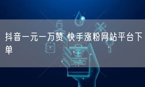 抖音一元一万赞 快手涨粉网站平台下单