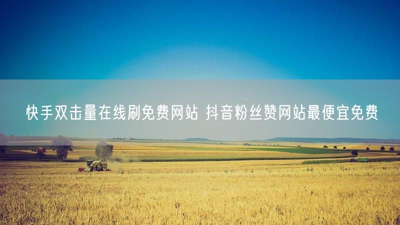 快手双击量在线刷免费网站 抖音粉丝赞网站最便宜免费