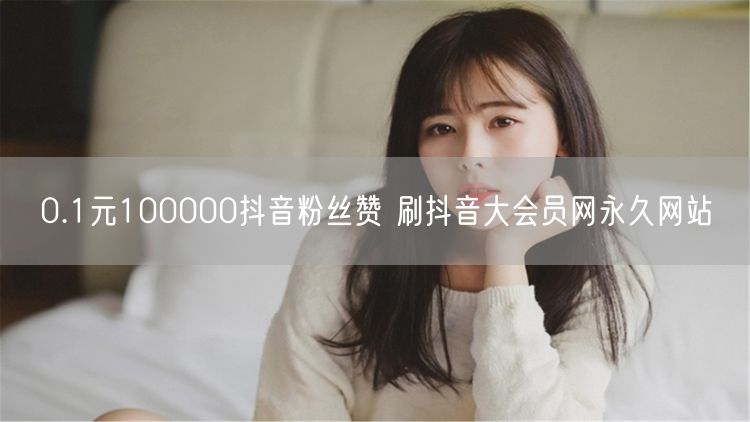0.1元100000抖音粉丝赞 刷抖音大会员网永久网站