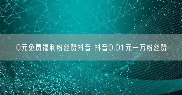 0元免费福利粉丝赞抖音 抖音0.01元一万粉丝赞