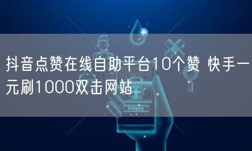 抖音点赞在线自助平台10个赞 快手一元刷1000双击网站