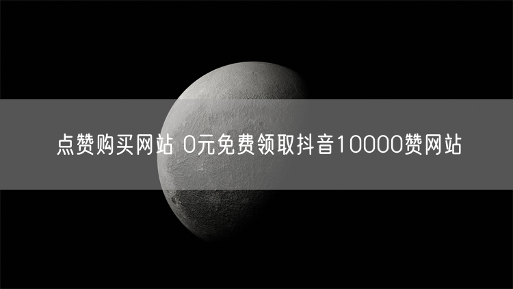 点赞购买网站 0元免费领取抖音10000赞网站